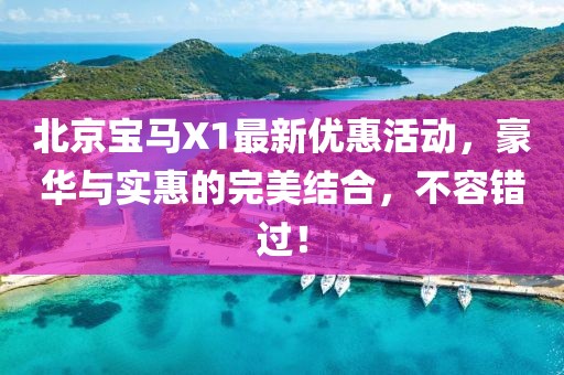 北京宝马X1最新优惠活动，豪华与实惠的完美结合，不容错过！