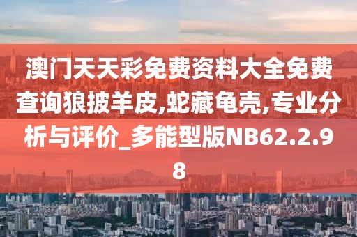 澳门天天彩免费资料大全免费查询狼披羊皮,蛇藏龟壳,专业分析与评价_多能型版NB62.2.98