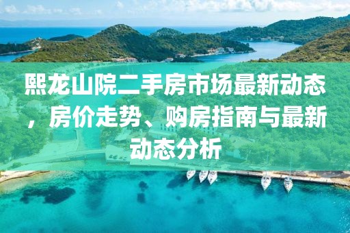 熙龙山院二手房市场最新动态，房价走势、购房指南与最新动态分析