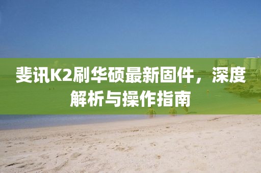 斐讯K2刷华硕最新固件，深度解析与操作指南