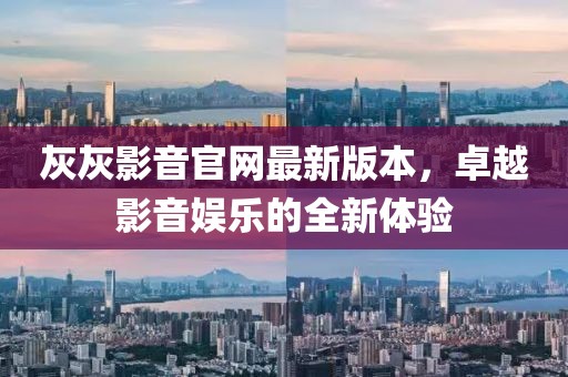 灰灰影音官网最新版本，卓越影音娱乐的全新体验