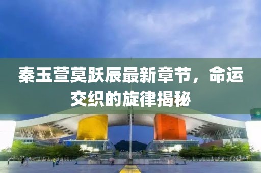 秦玉萱莫跃辰最新章节，命运交织的旋律揭秘
