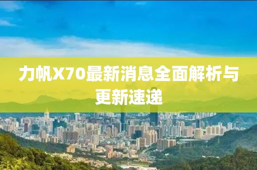 力帆X70最新消息全面解析与更新速递