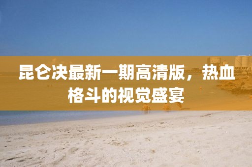 昆仑决最新一期高清版，热血格斗的视觉盛宴