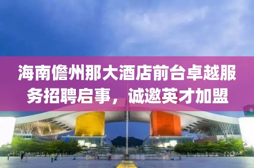 海南儋州那大酒店前台卓越服务招聘启事，诚邀英才加盟