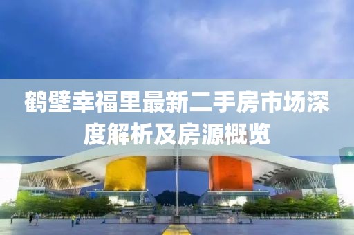 鹤壁幸福里最新二手房市场深度解析及房源概览
