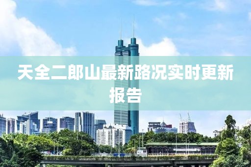 天全二郎山最新路况实时更新报告