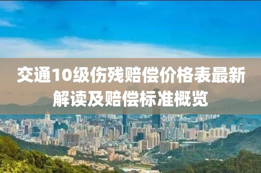交通10级伤残赔偿价格表最新解读及赔偿标准概览
