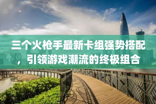 三个火枪手最新卡组强势搭配，引领游戏潮流的终极组合