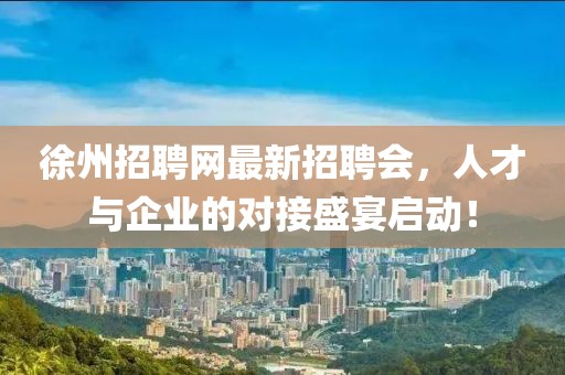 徐州招聘网最新招聘会，人才与企业的对接盛宴启动！