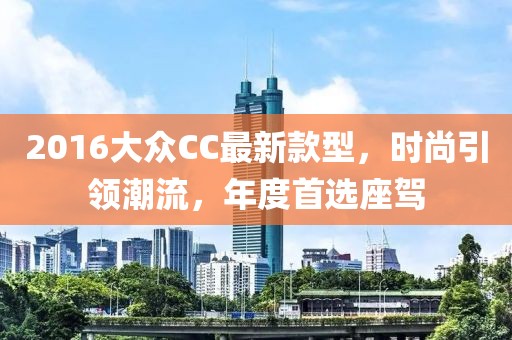 2016大众CC最新款型，时尚引领潮流，年度首选座驾