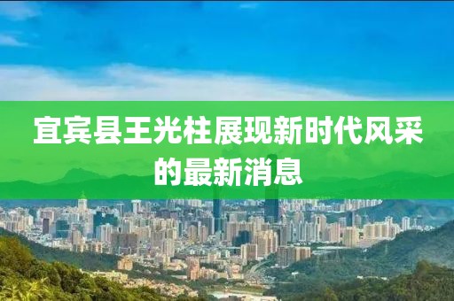 宜宾县王光柱展现新时代风采的最新消息