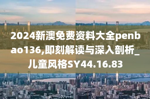 2024新澳免费资料大全penbao136,即刻解读与深入剖析_儿童风格SY44.16.83