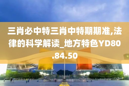 三肖必中特三肖中特期期准,法律的科学解读_地方特色YD80.84.50