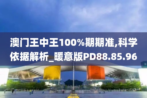 澳门王中王100%期期准,科学依据解析_暖意版PD88.85.96