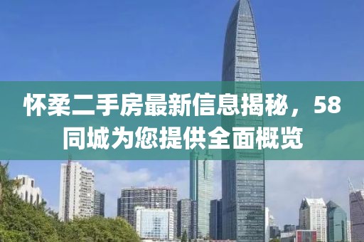 怀柔二手房最新信息揭秘，58同城为您提供全面概览