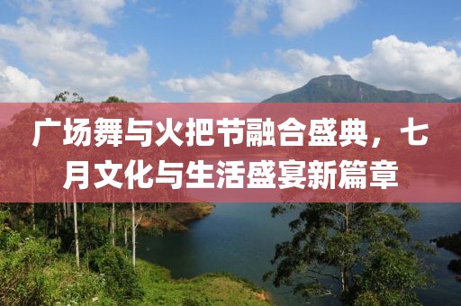 广场舞与火把节融合盛典，七月文化与生活盛宴新篇章