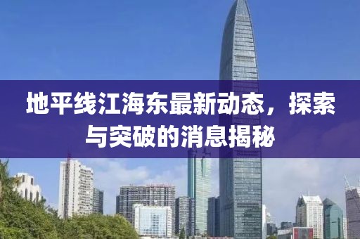 地平线江海东最新动态，探索与突破的消息揭秘