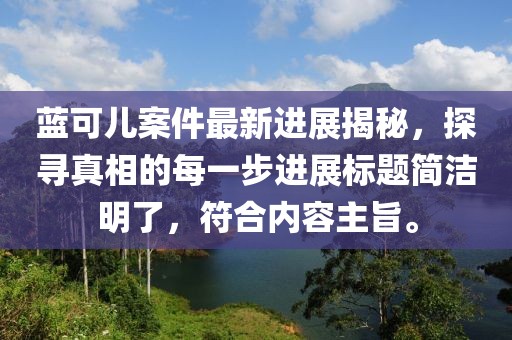 蓝可儿案件最新进展揭秘，探寻真相的每一步进展标题简洁明了，符合内容主旨。