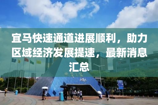 宜马快速通道进展顺利，助力区域经济发展提速，最新消息汇总