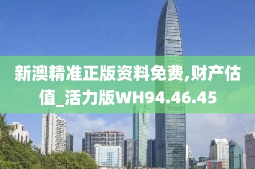 新澳精准正版资料免费,财产估值_活力版WH94.46.45