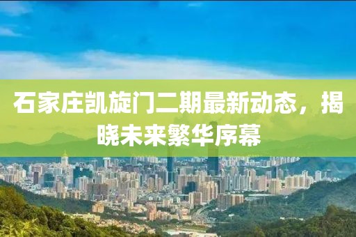 石家庄凯旋门二期最新动态，揭晓未来繁华序幕