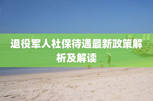 退役军人社保待遇最新政策解析及解读