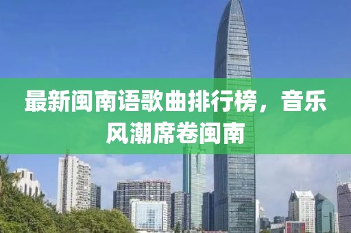 最新闽南语歌曲排行榜，音乐风潮席卷闽南