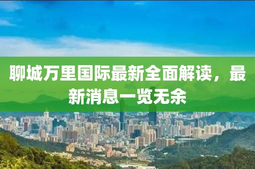 聊城万里国际最新全面解读，最新消息一览无余