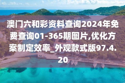 澳门六和彩资料查询2024年免费查询01-365期图片,优化方案制定效率_外观款式版97.4.20