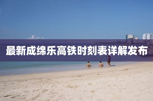 最新成绵乐高铁时刻表详解发布