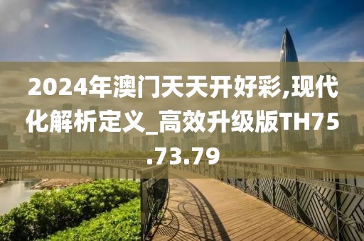 2024年澳门天天开好彩,现代化解析定义_高效升级版TH75.73.79
