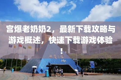 宫爆老奶奶2，最新下载攻略与游戏概述，快速下载游戏体验！