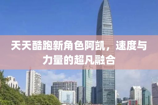 天天酷跑新角色阿凯，速度与力量的超凡融合