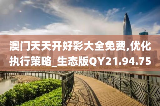 澳门天天开好彩大全免费,优化执行策略_生态版QY21.94.75