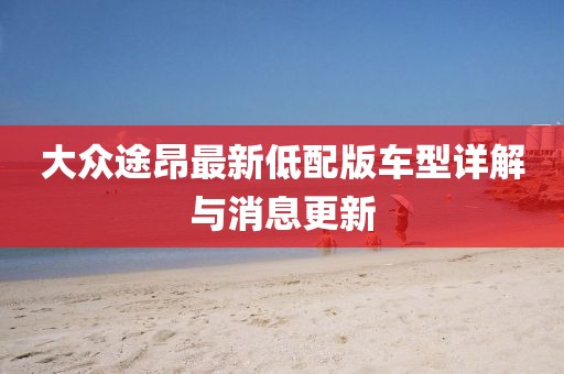 大众途昂最新低配版车型详解与消息更新