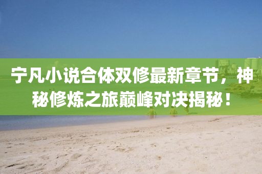 宁凡小说合体双修最新章节，神秘修炼之旅巅峰对决揭秘！
