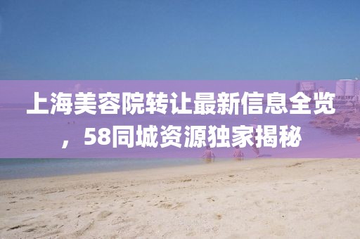 上海美容院转让最新信息全览，58同城资源独家揭秘