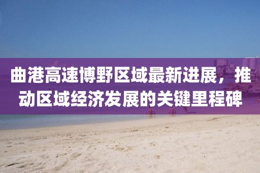 曲港高速博野区域最新进展，推动区域经济发展的关键里程碑