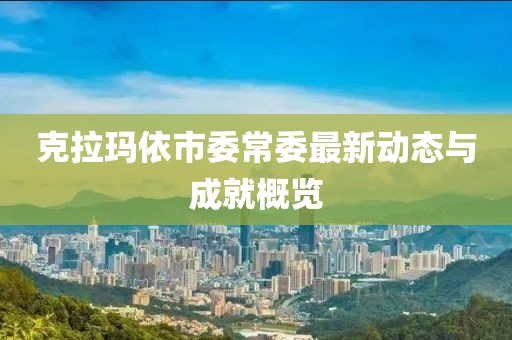 克拉玛依市委常委最新动态与成就概览