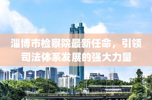 淄博市检察院最新任命，引领司法体系发展的强大力量