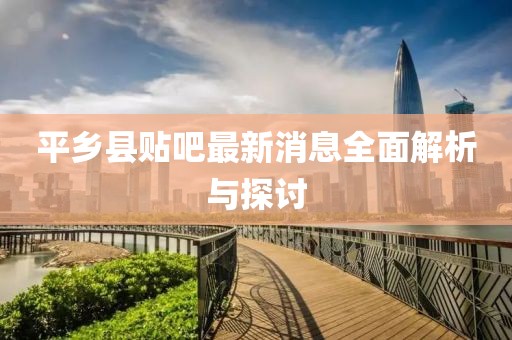 平乡县贴吧最新消息全面解析与探讨