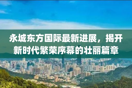 永城东方国际最新进展，揭开新时代繁荣序幕的壮丽篇章