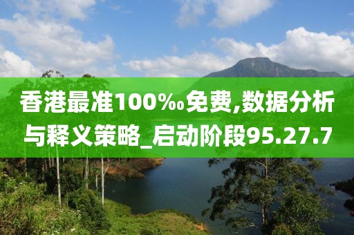 香港最准100‰免费,数据分析与释义策略_启动阶段95.27.7