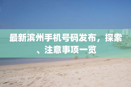 最新滨州手机号码发布，探索、注意事项一览