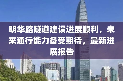 明华路隧道建设进展顺利，未来通行能力备受期待，最新进展报告