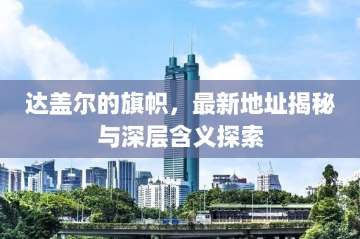 达盖尔的旗帜，最新地址揭秘与深层含义探索