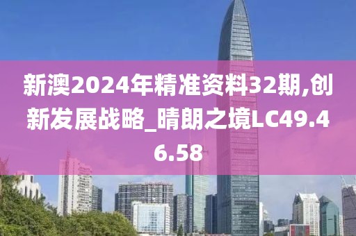 新澳2024年精准资料32期,创新发展战略_晴朗之境LC49.46.58