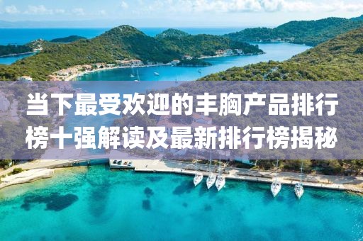 当下最受欢迎的丰胸产品排行榜十强解读及最新排行榜揭秘