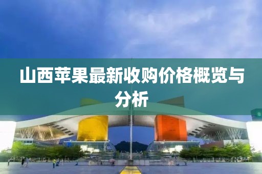 山西苹果最新收购价格概览与分析